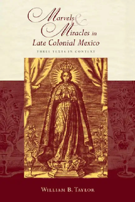 Marvels and Miracles in Late Colonial Mexico: Three Texts in Context by William B. Taylor