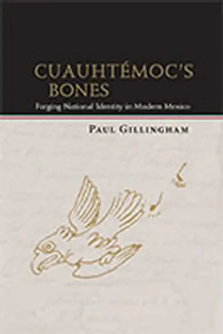 Cuauhtémoc's Bones: Forging National Identity in Modern Mexico by Paul Gillingham