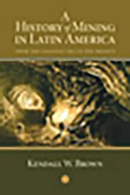 A History of Mining in Latin America: From the Colonial Era to the Present by Kendall Brown