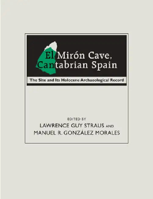 El Mirón Cave, Cantabrian Spain: The Site and Its Holocene Archaeological Record by Lawrence Guy Straus, Manuel R. González Morales