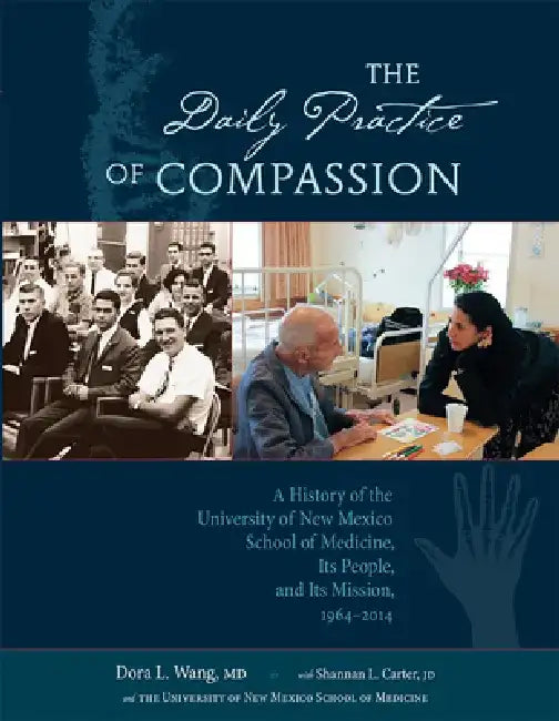 The Daily Practice of Compassion: A History of the University of New Mexico School of Medicine, Its People, and Its Mission, 1964-2014 by Dora Wang
