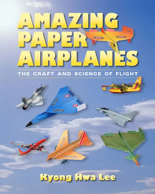 Amazing Paper Airplanes: The Craft and Science of Flight by Kyong Hwa Lee