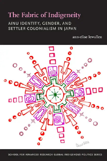 The Fabric of Indigeneity: Ainu Identity, Gender, and Settler Colonialism in Japan by Ann-Elise Lewallen