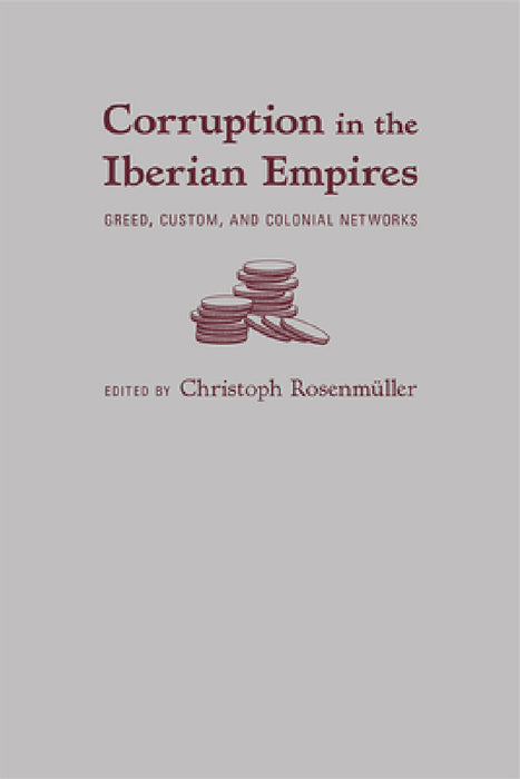 Corruption in the Iberian Empires: Greed, Custom, and Colonial Networks by Christoph Rosenmüller
