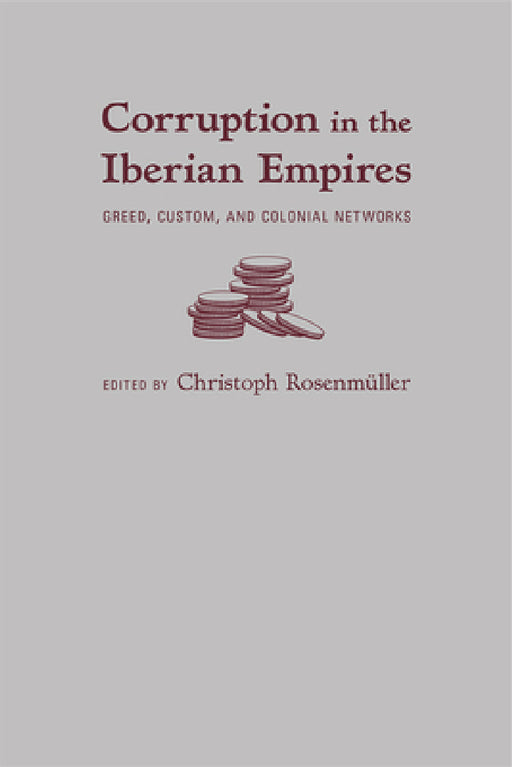 Corruption in the Iberian Empires: Greed, Custom, and Colonial Networks by Christoph Rosenmüller
