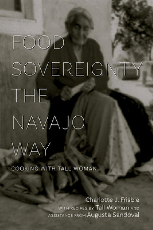 Food Sovereignty the Navajo Way: Cooking with Tall Woman by Charlotte J. Frisbie, Tall Woman, Augusta Sandoval