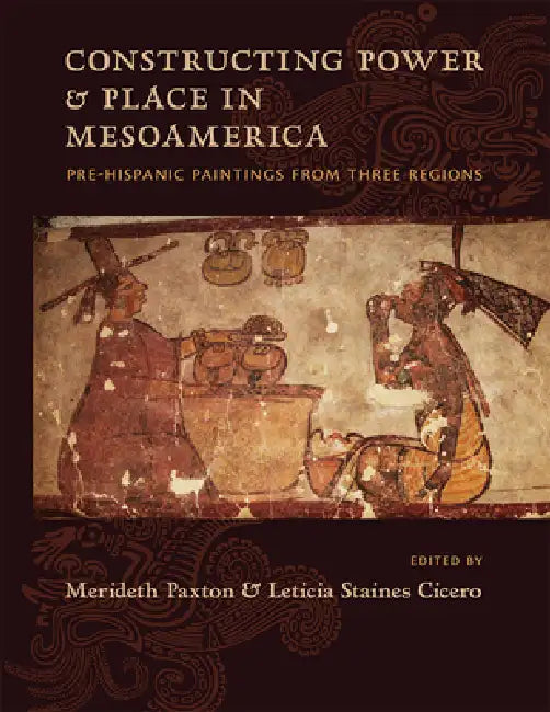 Constructing Power and Place in Mesoamerica: Pre-Hispanic Paintings from Three Regions by Merideth Paxton, Leticia Staines Cicero