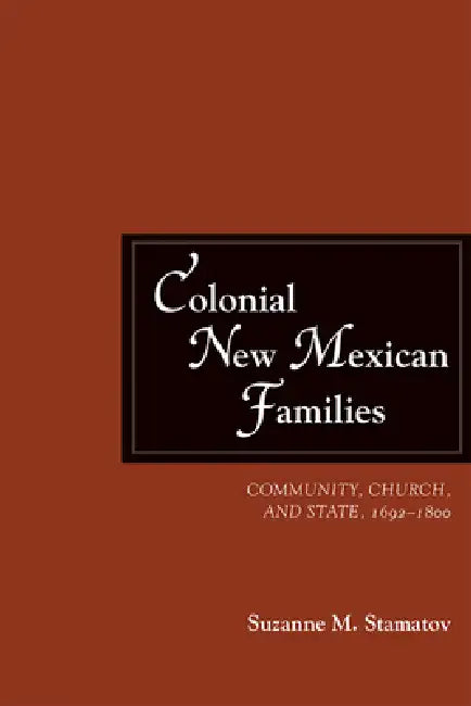 Colonial New Mexican Families: Community, Church, and State, 1692-1800 by Suzanne M. Stamatov