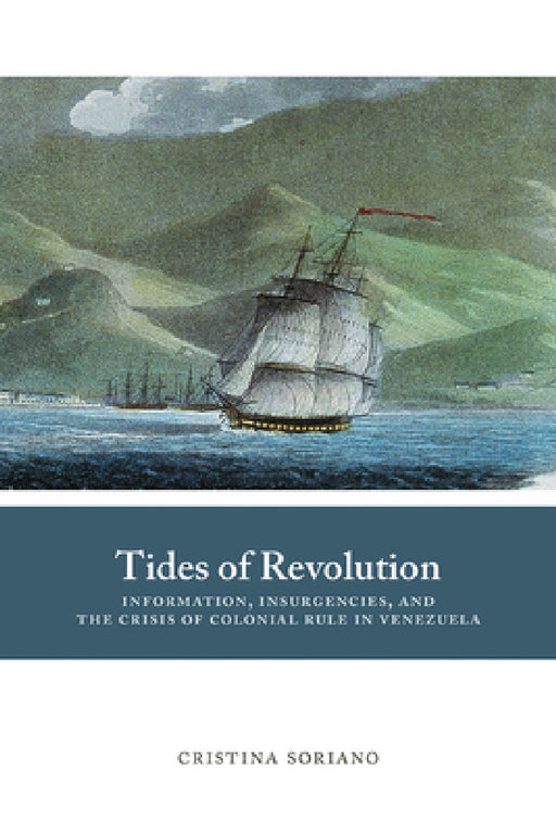 Tides of Revolution: Information, Insurgencies, and the Crisis of Colonial Rule in Venezuela by Cristina Soriano