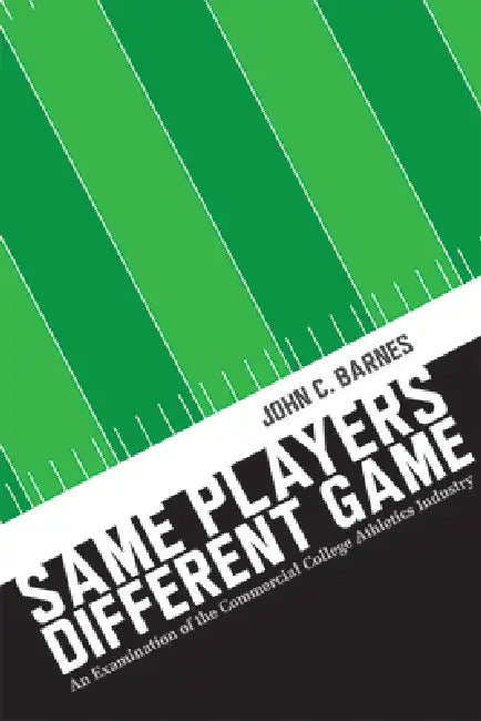 Same Players, Different Game: An Examination of the Commercial College Athletics Industry by John C. Barnes