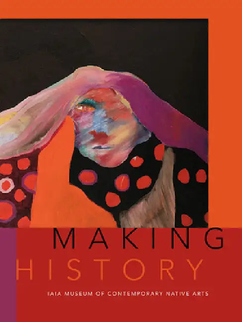Making History: Iaia Museum of Contemporary Native Arts by Institute of American Indian Arts, Nancy Marie Mithlo, Martin Robert