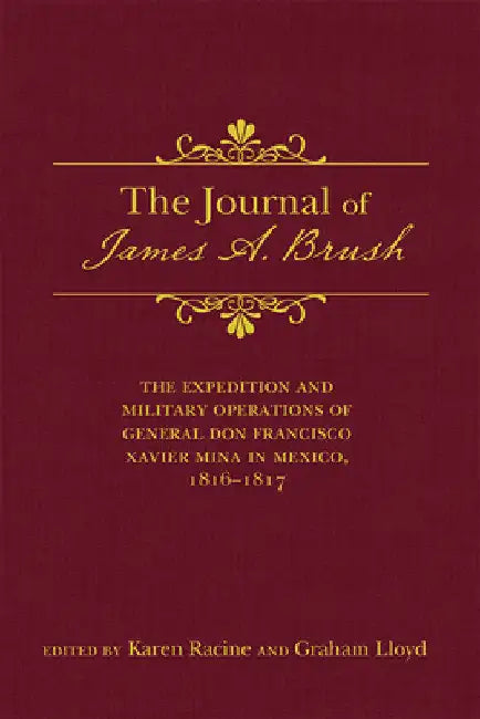Journal of James A. Brush: The Expedition and Military Operations of General Don Francisco Xavier Mina in Mexico, 1816-1817 by Karen Racine