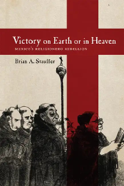 Victory on Earth or in Heaven: Mexico's Religionero Rebellion by Brian A. Stauffer