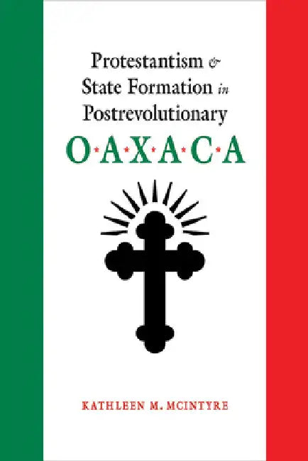 Protestantism and State Formation in Postrevolutionary Oaxaca by Kathleen M. McIntyre