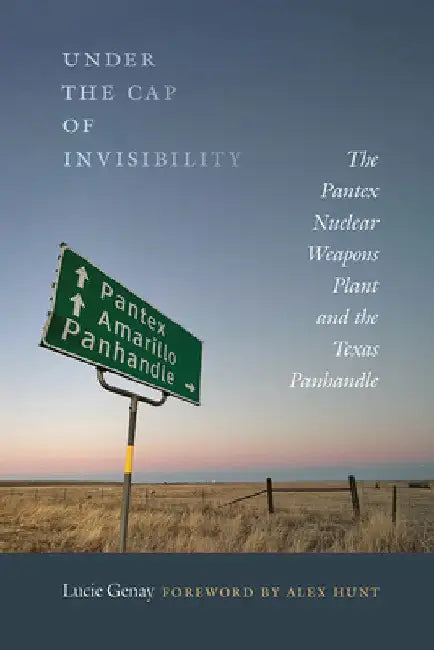 Under the Cap of Invisibility: The Pantex Nuclear Weapons Plant and the Texas Panhandle by Lucie Genay