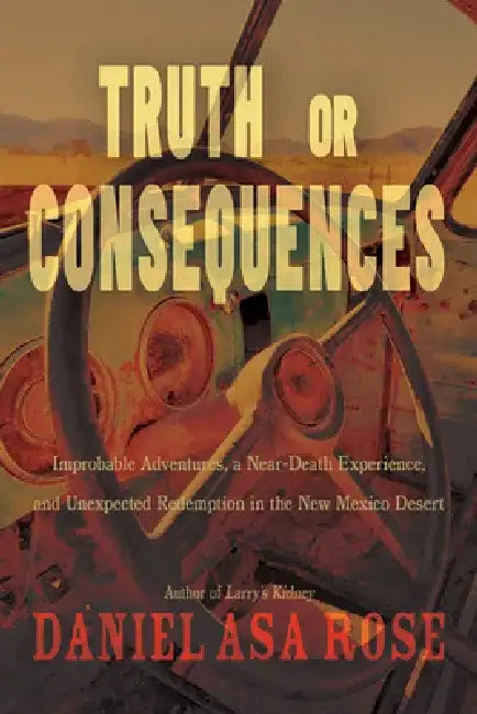 Truth or Consequences: Improbable Adventures, a Near-Death Experience, and Unexpected Redemption in the New Mexico Desert by Daniel Asa Rose