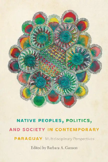 Native Peoples, Politics, and Society in Contemporary Paraguay: Multidisciplinary Perspectives by Barbara A. Ganson