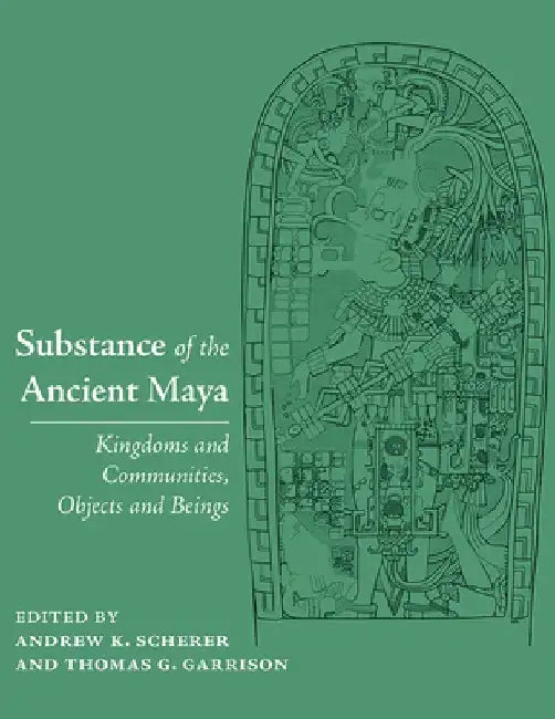 Substance of the Ancient Maya: Kingdoms and Communities, Objects and Beings by Andrew K. Scherer