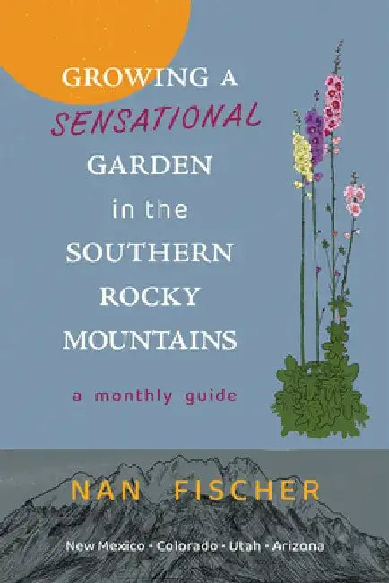 Growing a Sensational Garden in the Southern Rocky Mountains: A Monthly Guide by Nan Fischer