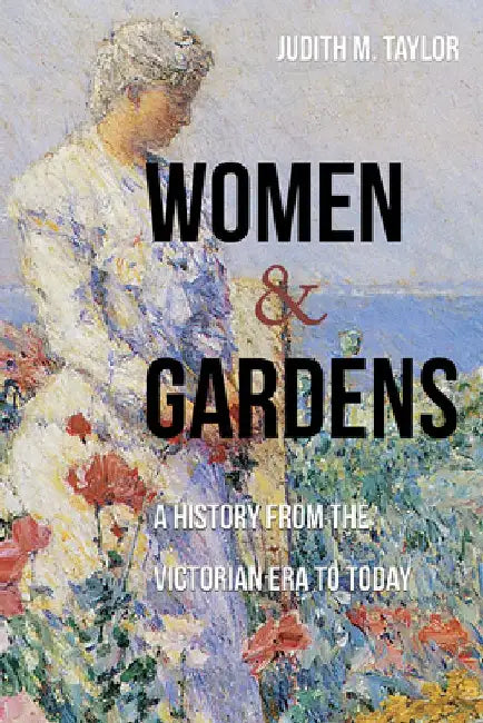 Women and Gardens: A History from the Victorian Era to Today by Judith M. Taylor