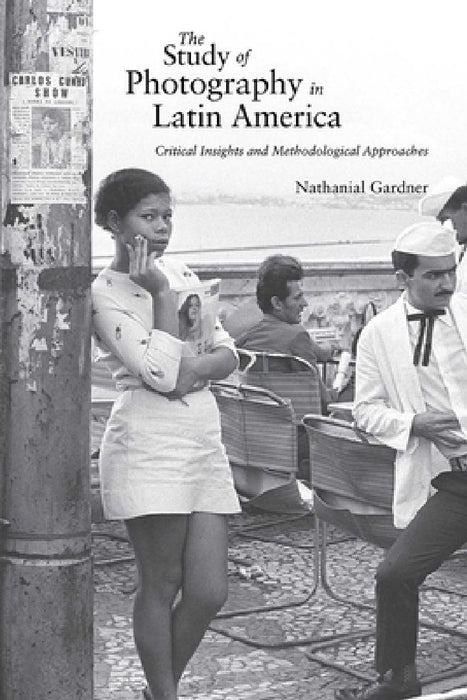 The Study of Photography in Latin America: Critical Insights and Methodological Approaches by Nathanial Gardner