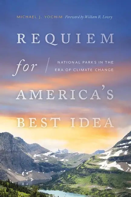 Requiem for America's Best Idea: National Parks in the Era of Climate Change by Michael J. Yochim, William R. Lowry