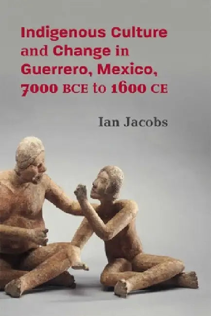 Indigenous Culture and Change in Guerrero, Mexico, 7000 Bce to 1600 CE by Ian Jacobs