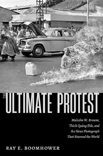 The Ultimate Protest: Malcolm W. Browne, Thich Quang Duc, and the News Photograph That Stunned the World by Ray E. Boomhower