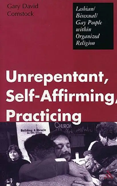 Unrepentant, Self-Affirming, Practicing: Lesbian/Bisexual/Gay People Within Organized Religion by Gary David Comstock