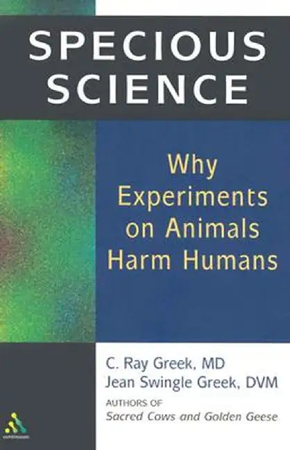 Specious Science: Why Experiments on Animals Harm Humans by C. Ray Greek M. D.