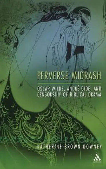 Perverse Midrash: Oscar Wilde, Andra(c) Gide, and Censorship of Biblical Drama by Katherine Brown Downey
