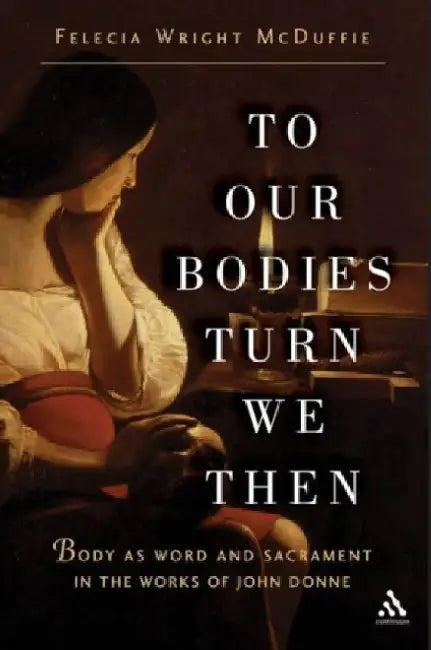 To Our Bodies Turn We Then: Body as Word and Sacrament in the Works of John Donne by Felecia Wright McDuffie