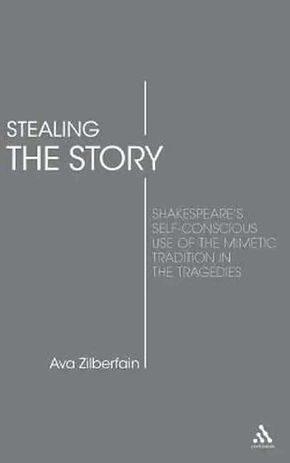 Stealing the Story: Shakespeare's Self-Conscious Use of the Mimetic Tradition in the Tragedies by Ava Zilberfain