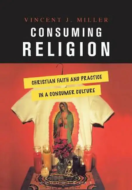 Consuming Religion: Christian Faith and Practice in a Consumer Culture by Vincent J. Miller
