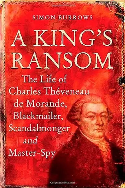 A King's Ransom: The Life of Charles Theveneau de Morande, Blackmailer, Scandalmonger & Master-Spy by Simon Burrows