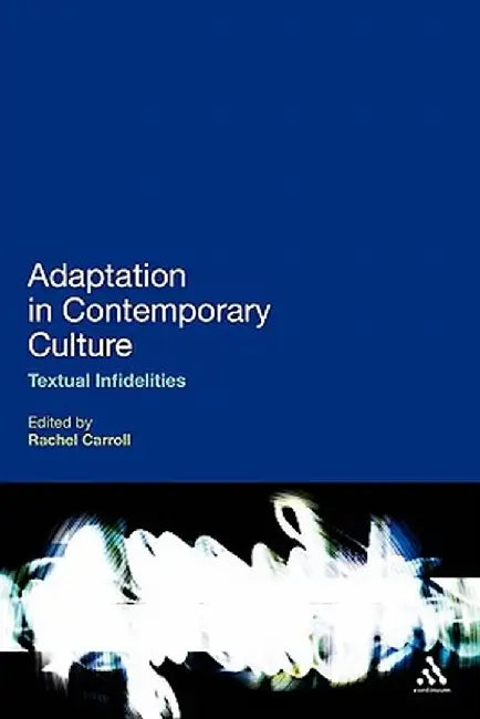 Adaptation in Contemporary Culture: Textual Infidelities by Rachel Carroll