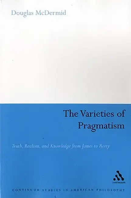 The Varieties of Pragmatism: Truth, Realism, and Knowledge from James to Rorty by Douglas McDermid