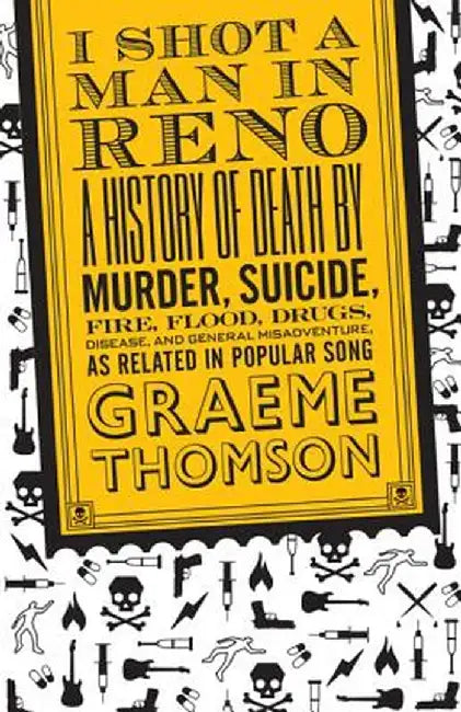 I Shot a Man in Reno: A History of Death by Murder, Suicide, Fire, Flood, Drugs, Disease, and General Misadventure, as Related in Popular So by Graeme Thomson
