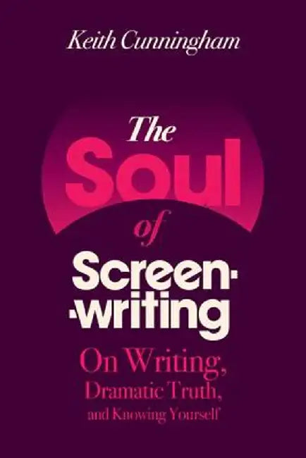 The Soul of Screenwriting: On Writing, Dramatic Truth, and Knowing Yourself by Keith Cunningham