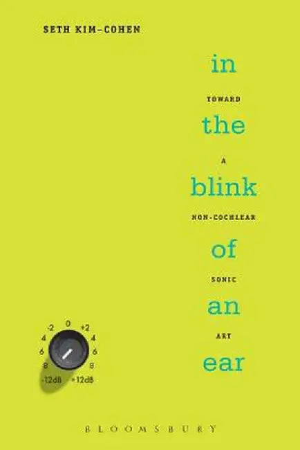 In the Blink of an Ear: Toward a Non-Cochlear Sonic Art by Seth Kim-Cohen