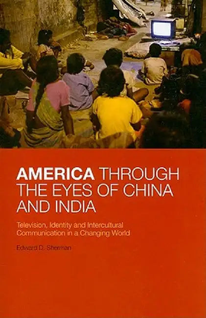America Through the Eyes of China and India: Television, Identity, and Intercultural Communication in a Changing World by Edward D. Sherman