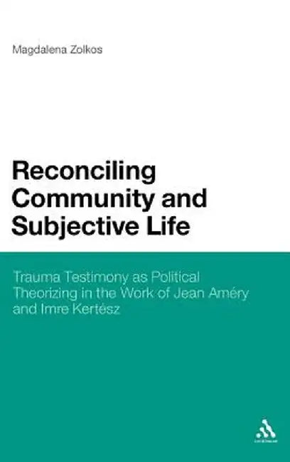 Reconciling Community and Subjective Life: Trauma Testimony as Political Theorizing in the Work of Jean Amry and Imre Kertsz by Magdalena Zolkos