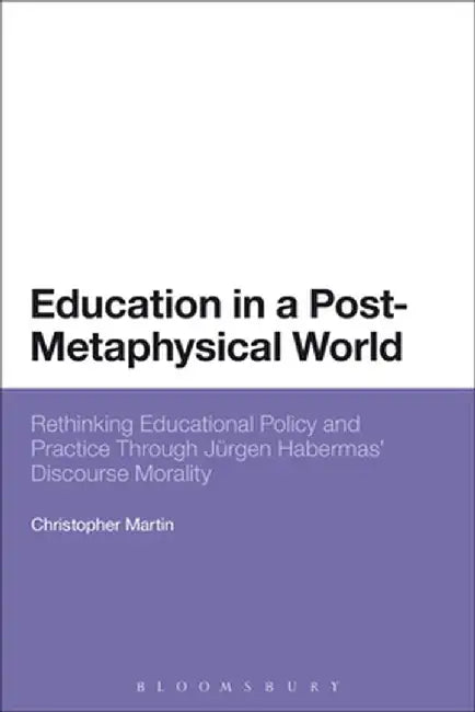 Education in a Post-Metaphysical World: Rethinking Educational Policy and Practice Through Jurgen Habermas' Discourse Morality by Christopher Martin