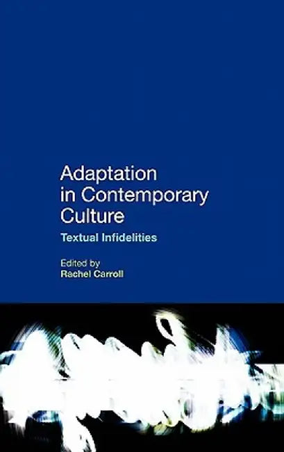 Adaptation in Contemporary Culture: Textual Infidelities by Rachel Carroll
