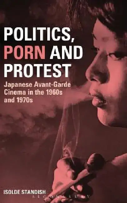 Politics, Porn and Protest: Japanese Avant-Garde Cinema in the 1960s and 1970s by Isolde Standish
