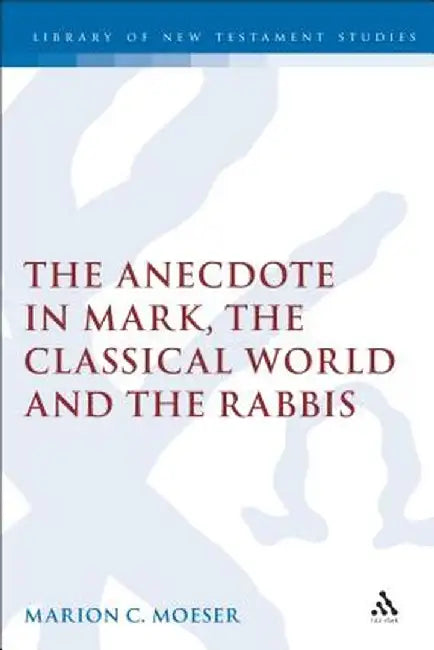 The Anecdote in Mark, the Classical World and the Rabbis: A Study of Brief Stories in the Demonax, the Mishnah, and Mark 8:27-10:45 by Marion Moeser