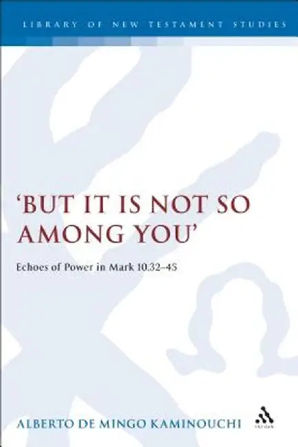 But It Is Not So Among You: Echoes of Power in Mark 10.32-45 by Alberto de Mingo Kaminouchi