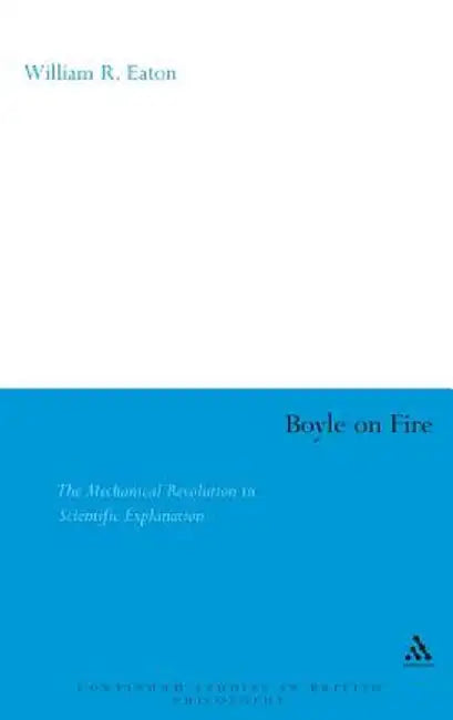 Boyle on Fire: The Mechanical Revolution in Scientific Explanation by William Eaton