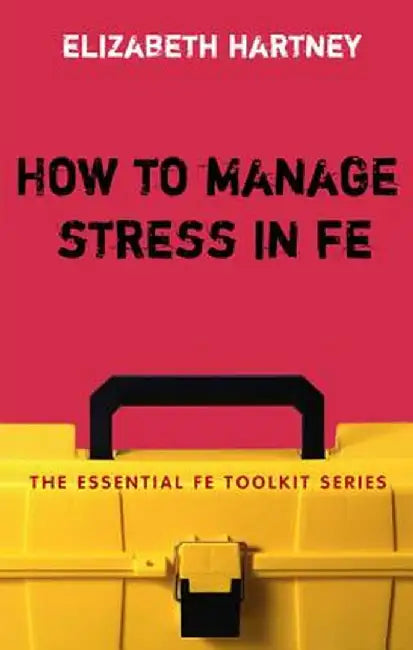 How to Manage Stress in Fe: Applying Research, Theory and Skills to Post-Compulsory Education and Training by Elizabeth Hartney