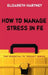 How to Manage Stress in Fe: Applying Research, Theory and Skills to Post-Compulsory Education and Training by Elizabeth Hartney